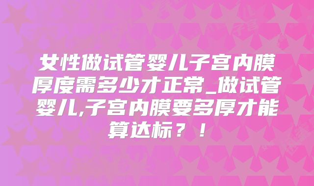 女性做试管婴儿子宫内膜厚度需多少才正常_做试管婴儿,子宫内膜要多厚才能算达标？！
