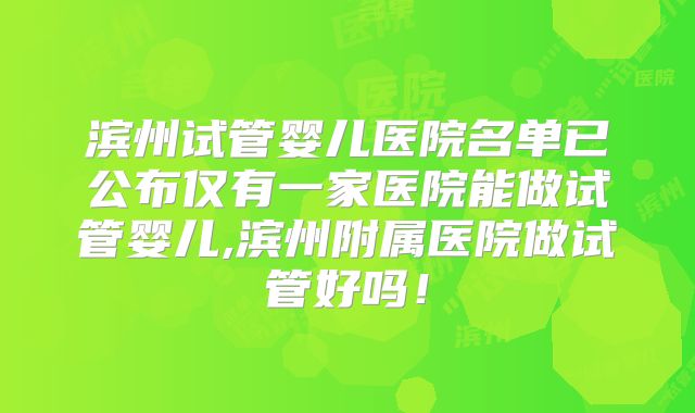 滨州试管婴儿医院名单已公布仅有一家医院能做试管婴儿,滨州附属医院做试管好吗！