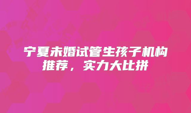宁夏未婚试管生孩子机构推荐,实力大比拼