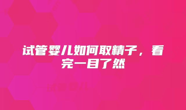 试管婴儿如何取精子，看完一目了然