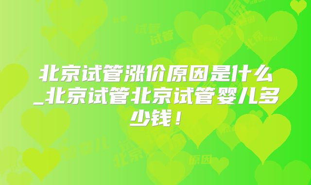 北京试管涨价原因是什么_北京试管北京试管婴儿多少钱!
