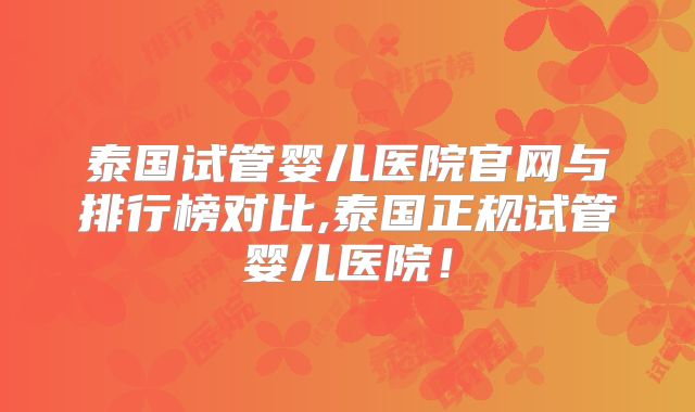 泰国试管婴儿医院官网与排行榜对比,泰国正规试管婴儿医院！