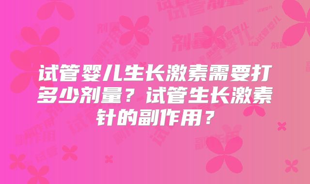 试管婴儿生长激素需要打多少剂量？试管生长激素针的副作用？