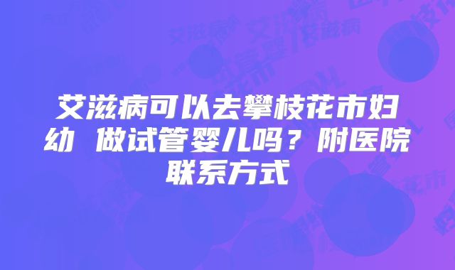 艾滋病可以去攀枝花市妇幼 做试管婴儿吗？附医院联系方式