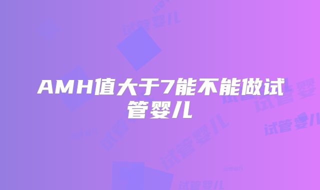 AMH值大于7能不能做试管婴儿