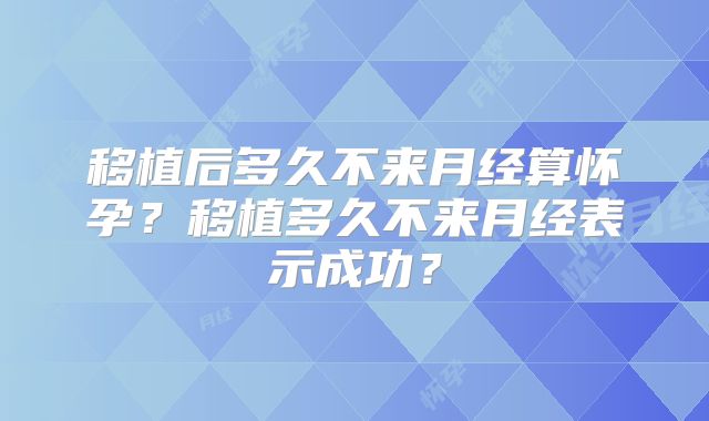移植后多久不来月经算怀孕？移植多久不来月经表示成功？