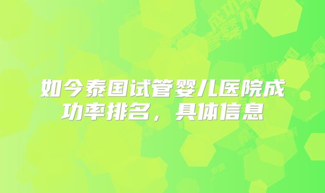 如今泰国试管婴儿医院成功率排名，具体信息