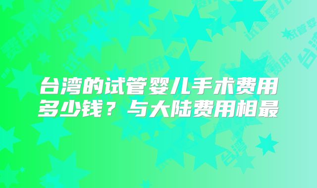 台湾的试管婴儿手术费用多少钱？与大陆费用相最