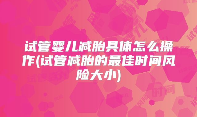 试管婴儿减胎具体怎么操作(试管减胎的最佳时间风险大小)