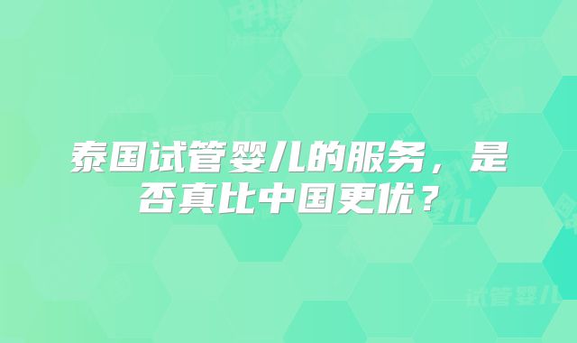 泰国试管婴儿的服务，是否真比中国更优？