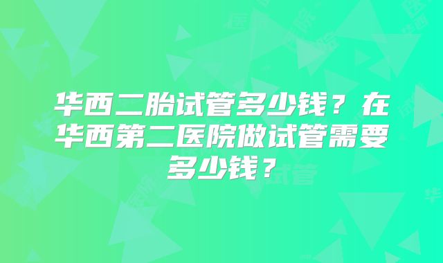 华西二胎试管多少钱?在华西第二医院做试管需要多少钱?
