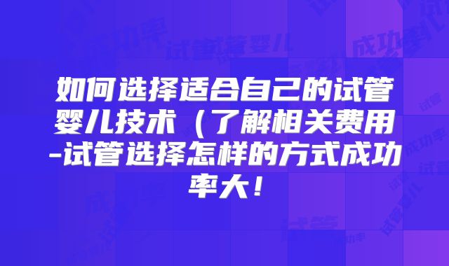 如何选择适合自己的试管婴儿技术（了解相关费用-试管选择怎样的方式成功率大！