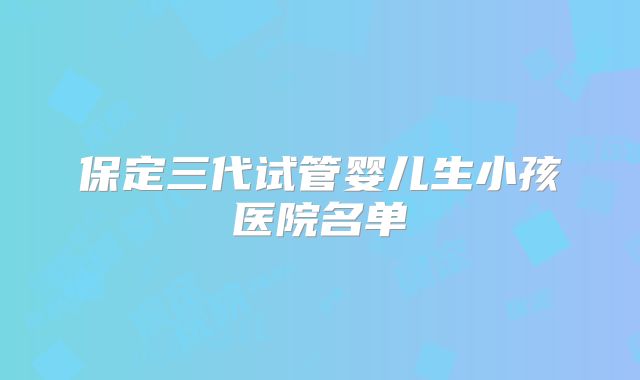 保定三代试管婴儿生小孩医院名单