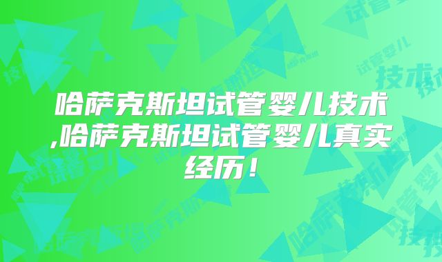 哈萨克斯坦试管婴儿技术,哈萨克斯坦试管婴儿真实经历！
