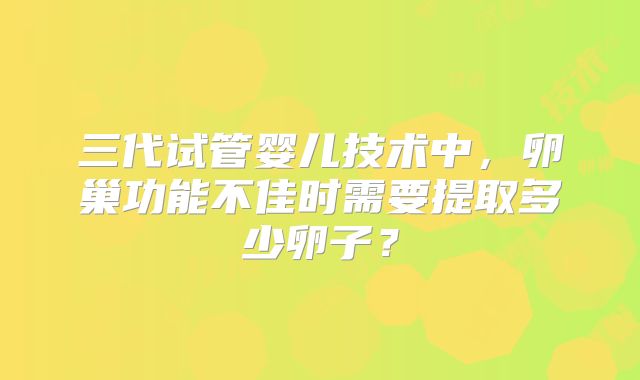 三代试管婴儿技术中,卵巢功能不佳时需要提取多少卵子?