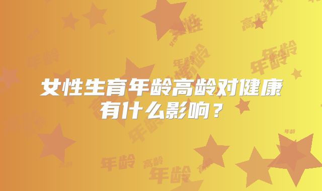 女性生育年龄高龄对健康有什么影响？