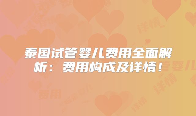 泰国试管婴儿费用全面解析：费用构成及详情！