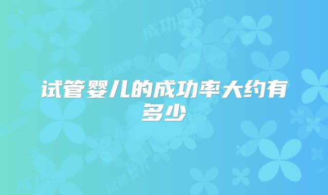 试管婴儿的成功率大约有多少