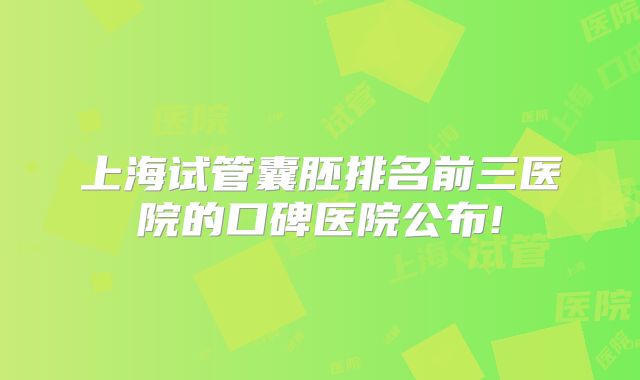 上海试管囊胚排名前三医院的口碑医院公布!