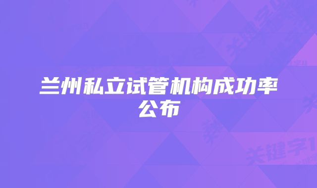 兰州私立试管机构成功率公布