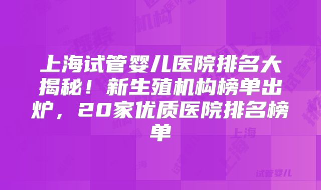 上海试管婴儿医院排名大揭秘!新生殖机构榜单出炉,20家优质医院排名榜单