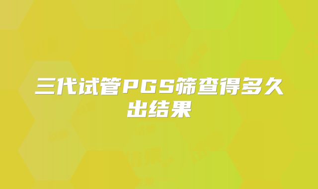 三代试管PGS筛查得多久出结果