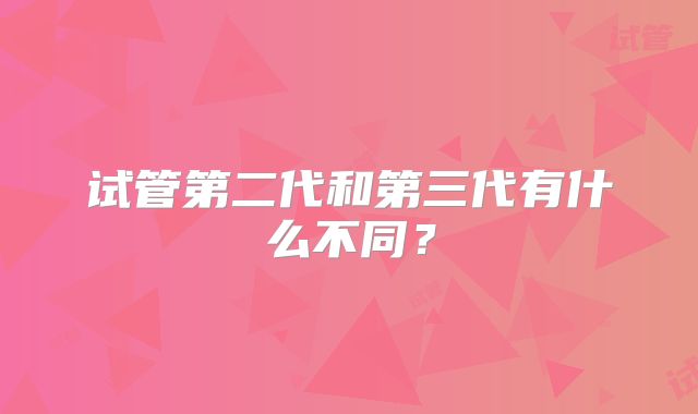 试管第二代和第三代有什么不同？