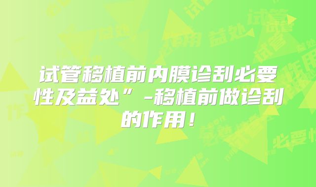 试管移植前内膜诊刮必要性及益处”-移植前做诊刮的作用！
