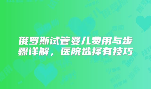 俄罗斯试管婴儿费用与步骤详解,医院选择有技巧