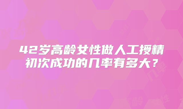 42岁高龄女性做人工授精初次成功的几率有多大？