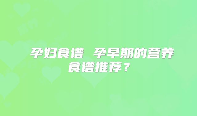 ​孕妇食谱 孕早期的营养食谱推荐？