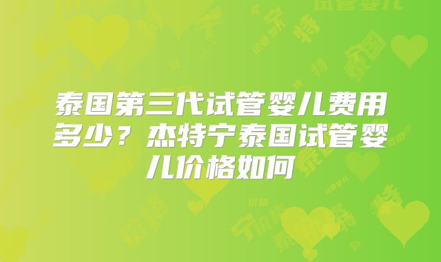 泰国第三代试管婴儿费用多少？杰特宁泰国试管婴儿价格如何