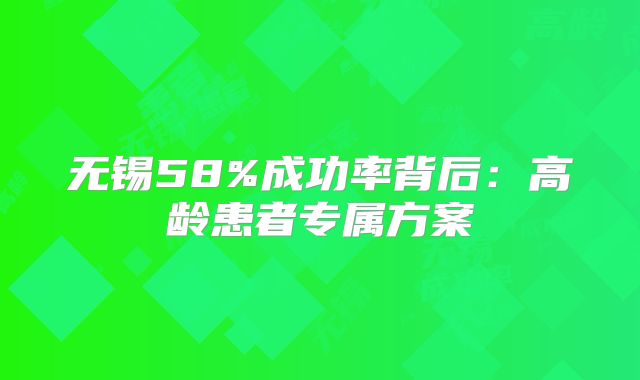 无锡58%成功率背后:高龄患者专属方案