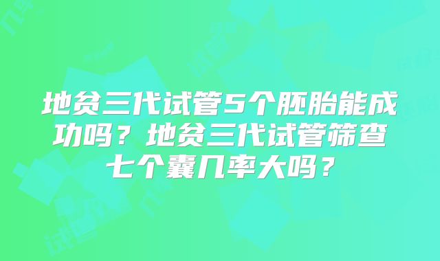 地贫三代试管5个胚胎能成功吗?地贫三代试管筛查七个囊几率大吗?