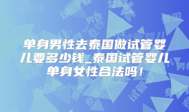单身男性去泰国做试管婴儿要多少钱_泰国试管婴儿单身女性合法吗！