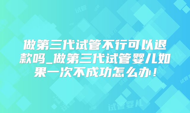 做第三代试管不行可以退款吗_做第三代试管婴儿如果一次不成功怎么办!