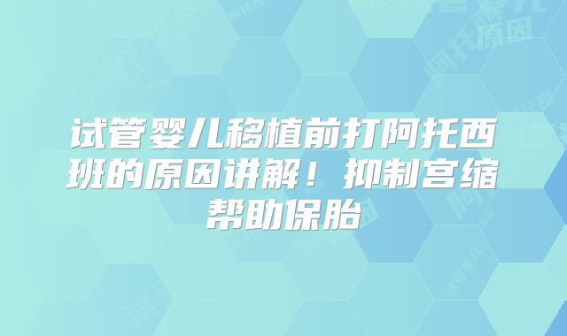 试管婴儿移植前打阿托西班的原因讲解！抑制宫缩帮助保胎