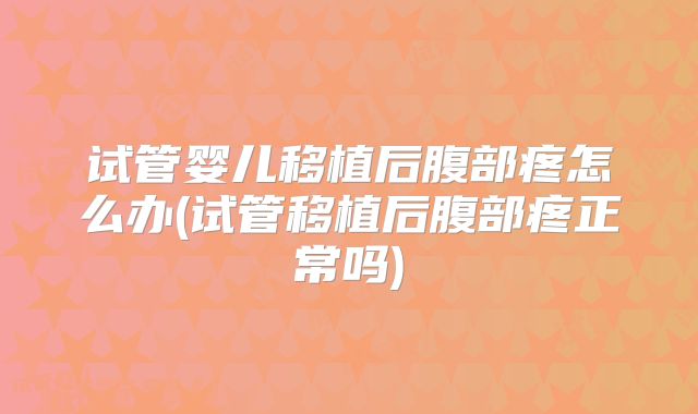试管婴儿移植后腹部疼怎么办(试管移植后腹部疼正常吗)