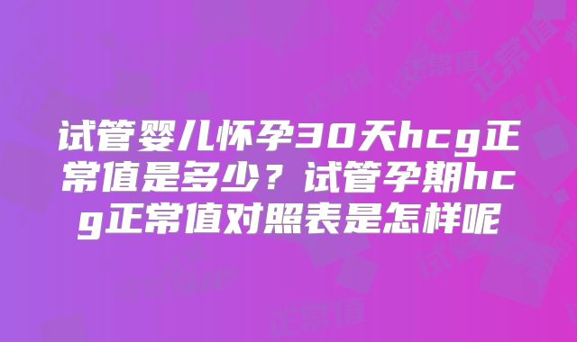 试管婴儿怀孕30天hcg正常值是多少?试管孕期hcg正常值对照表是怎样呢