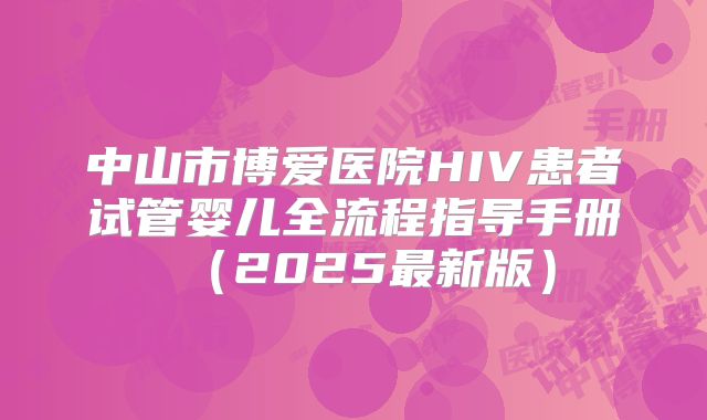 中山市博爱医院HIV患者试管婴儿全流程指导手册（2025最新版）
