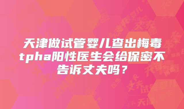 天津做试管婴儿查出梅毒tpha阳性医生会给保密不告诉丈夫吗？