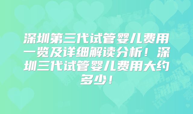 深圳第三代试管婴儿费用一览及详细解读分析!深圳三代试管婴儿费用大约多少!