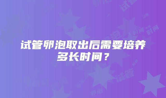 试管卵泡取出后需要培养多长时间？
