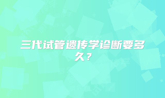 三代试管遗传学诊断要多久?