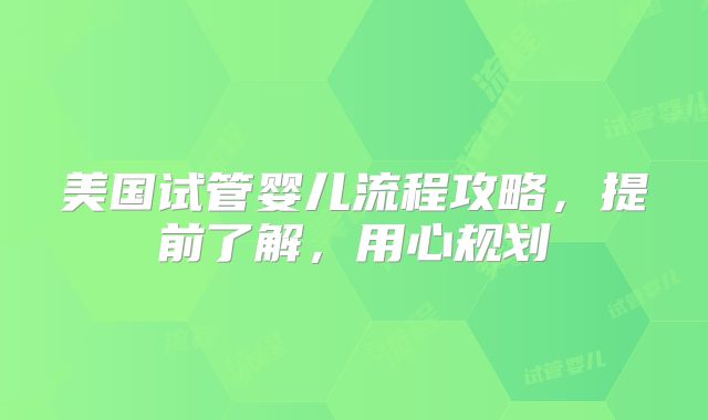 美国试管婴儿流程攻略，提前了解，用心规划