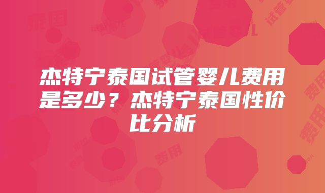 杰特宁泰国试管婴儿费用是多少？杰特宁泰国性价比分析