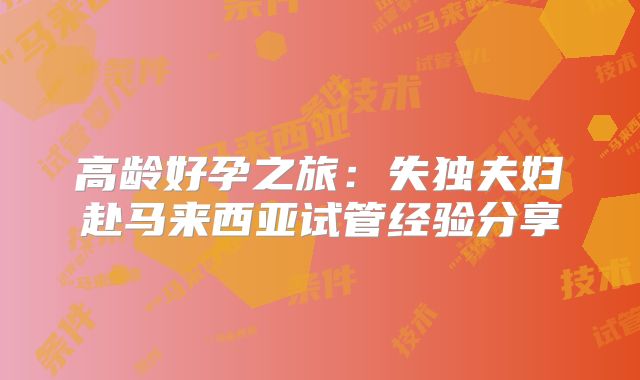 高龄好孕之旅：失独夫妇赴马来西亚试管经验分享