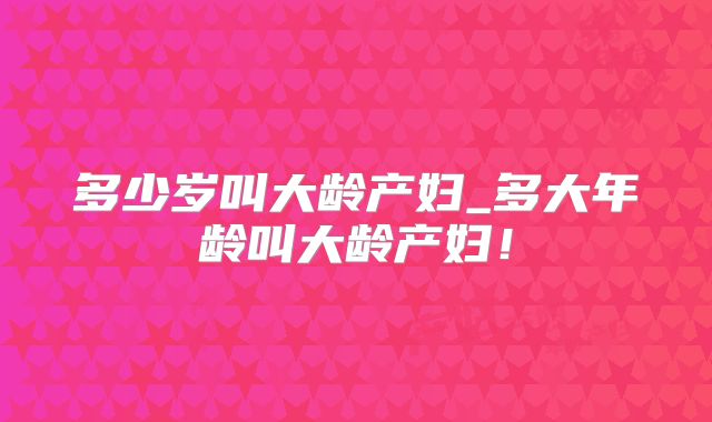 多少岁叫大龄产妇_多大年龄叫大龄产妇!