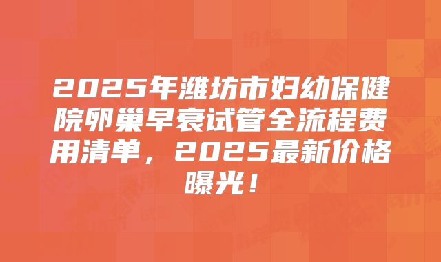 2025年潍坊市妇幼保健院卵巢早衰试管全流程费用清单，2025最新价格曝光！