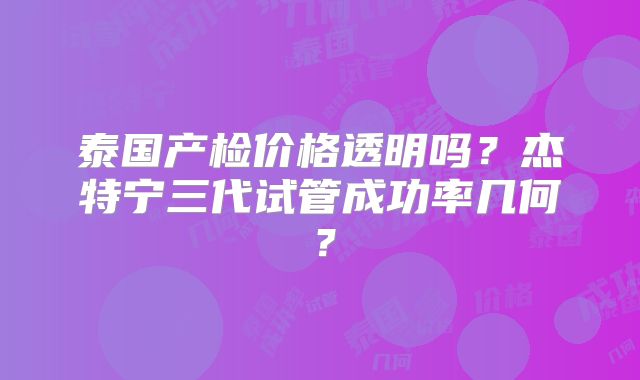 泰国产检价格透明吗？杰特宁三代试管成功率几何？